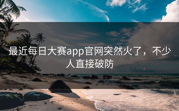 最近每日大赛app官网突然火了，不少人直接破防