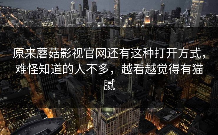 原来蘑菇影视官网还有这种打开方式，难怪知道的人不多，越看越觉得有猫腻