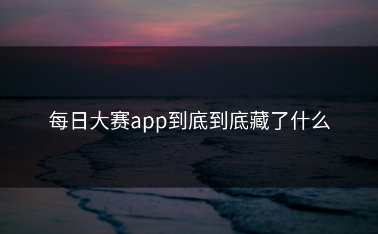 每日大赛app到底到底藏了什么