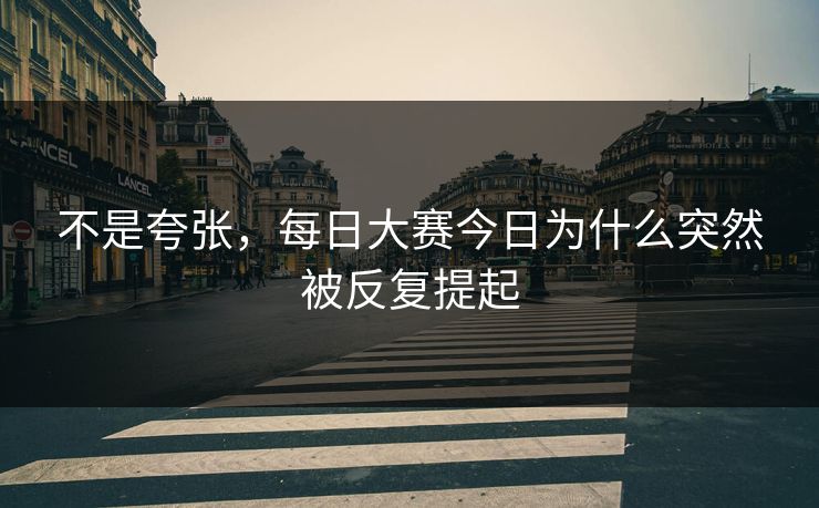 不是夸张，每日大赛今日为什么突然被反复提起