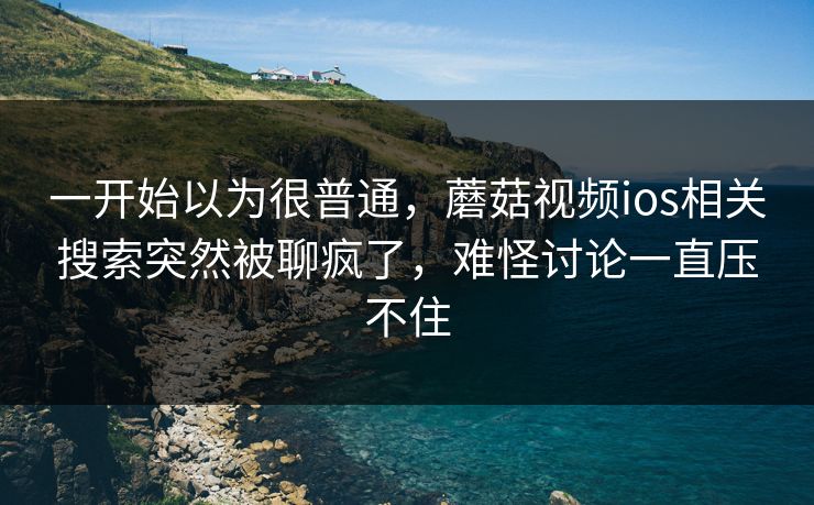 一开始以为很普通，蘑菇视频ios相关搜索突然被聊疯了，难怪讨论一直压不住