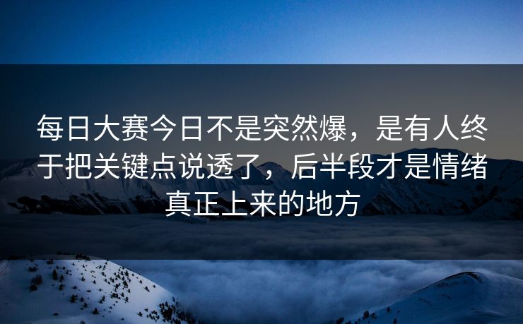 每日大赛今日不是突然爆，是有人终于把关键点说透了，后半段才是情绪真正上来的地方