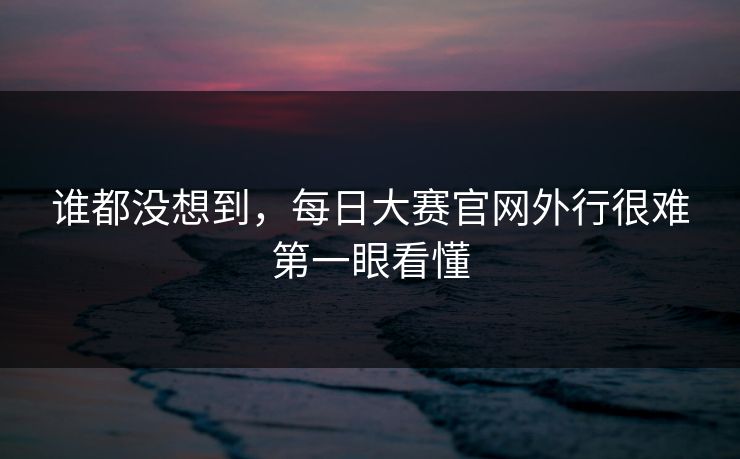 谁都没想到，每日大赛官网外行很难第一眼看懂