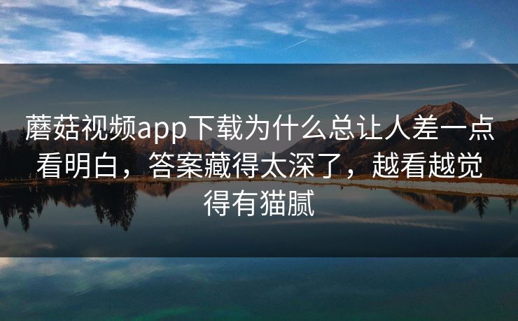 蘑菇视频app下载为什么总让人差一点看明白，答案藏得太深了，越看越觉得有猫腻