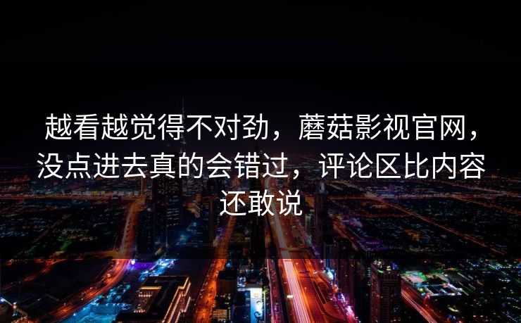 越看越觉得不对劲，蘑菇影视官网，没点进去真的会错过，评论区比内容还敢说