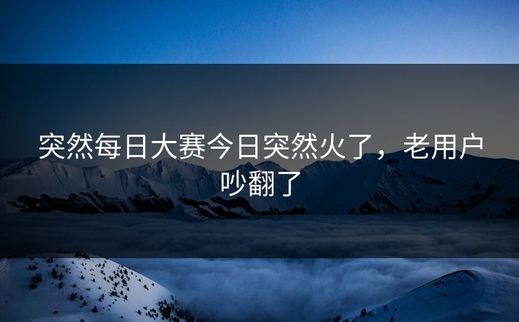 突然每日大赛今日突然火了，老用户吵翻了