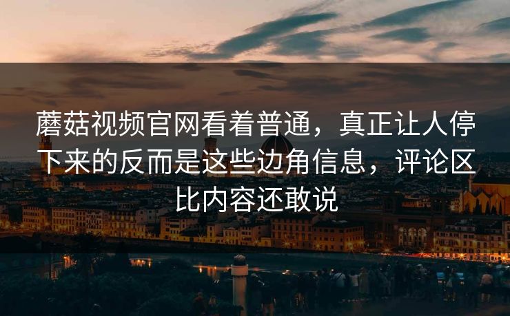 蘑菇视频官网看着普通，真正让人停下来的反而是这些边角信息，评论区比内容还敢说