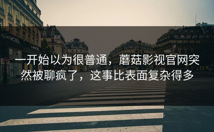 一开始以为很普通，蘑菇影视官网突然被聊疯了，这事比表面复杂得多