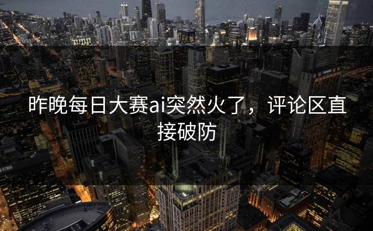 昨晚每日大赛ai突然火了，评论区直接破防