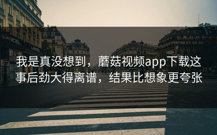 我是真没想到，蘑菇视频app下载这事后劲大得离谱，结果比想象更夸张