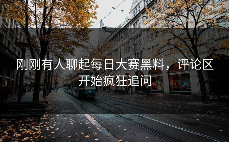 刚刚有人聊起每日大赛黑料，评论区开始疯狂追问