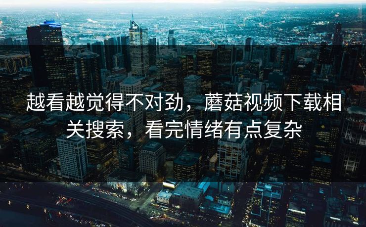 越看越觉得不对劲，蘑菇视频下载相关搜索，看完情绪有点复杂