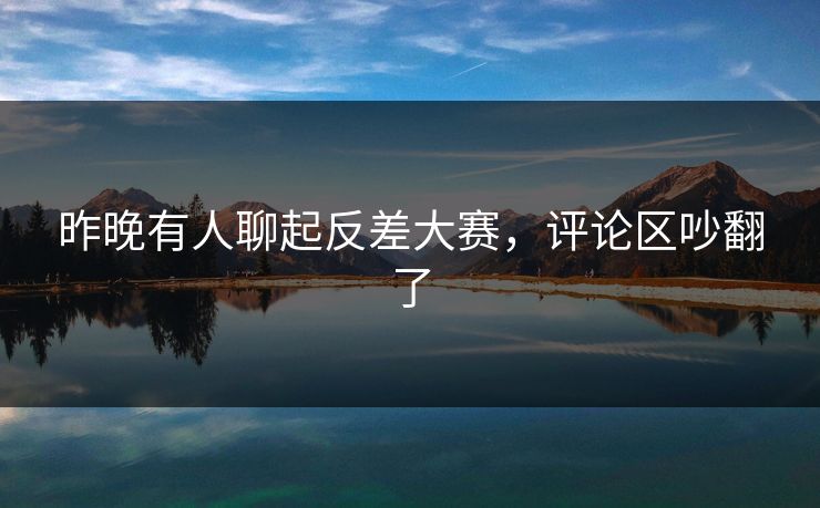 昨晚有人聊起反差大赛，评论区吵翻了