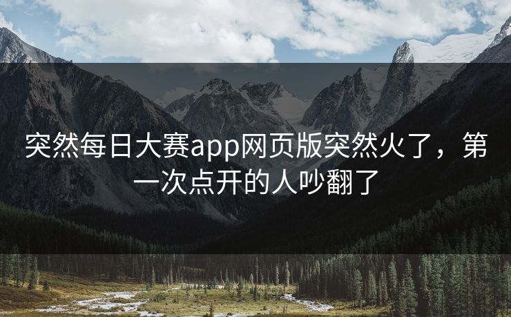 突然每日大赛app网页版突然火了，第一次点开的人吵翻了