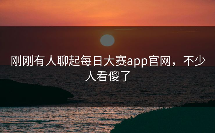刚刚有人聊起每日大赛app官网，不少人看傻了