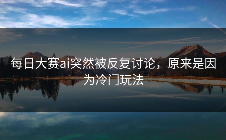 每日大赛ai突然被反复讨论，原来是因为冷门玩法