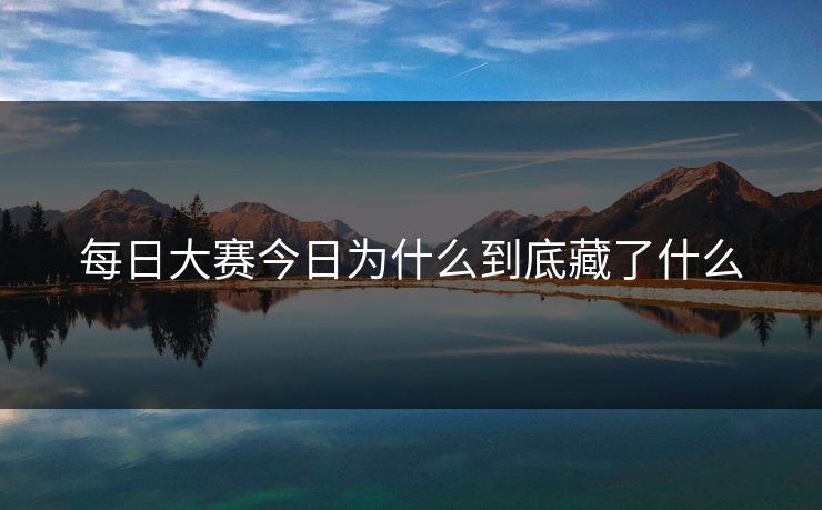 每日大赛今日为什么到底藏了什么